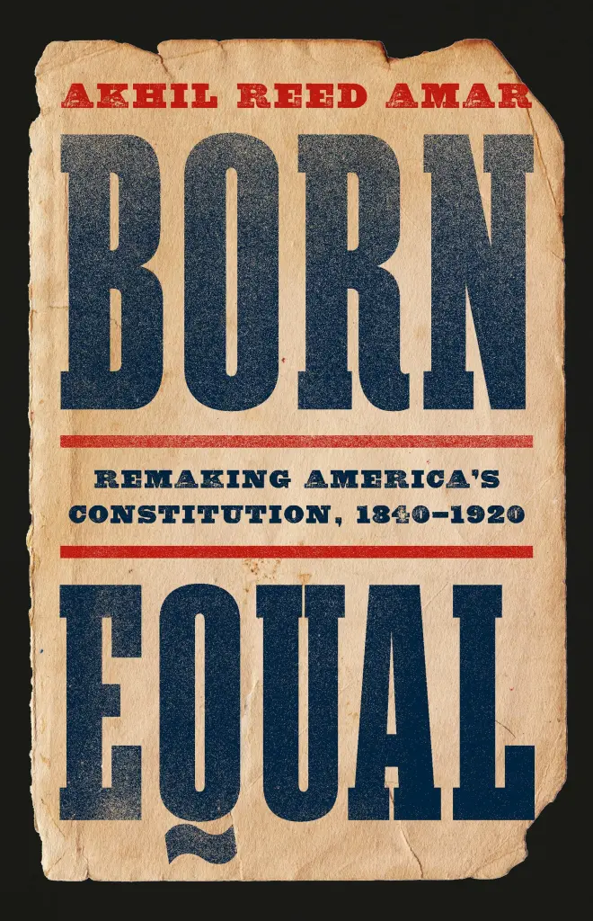 Born Equal: Remaking America's Constitution, 1840–1920 by Akhil Reed Amar