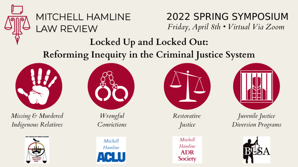 An image of text that says: "Mitchell Hamline Law Review 2022 Spring Symposium Friday April 8th Virtual via Zoom Locked Up & Locked Out: Reforming Inequity in the Criminal Justice System Missing and Murdered Indigenous Relatives Wrongful Convictions Restorative Justice Juvenile Justice Diversion Programs"